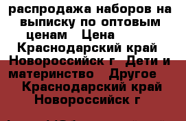 распродажа наборов на выписку по оптовым ценам › Цена ­ 600 - Краснодарский край, Новороссийск г. Дети и материнство » Другое   . Краснодарский край,Новороссийск г.